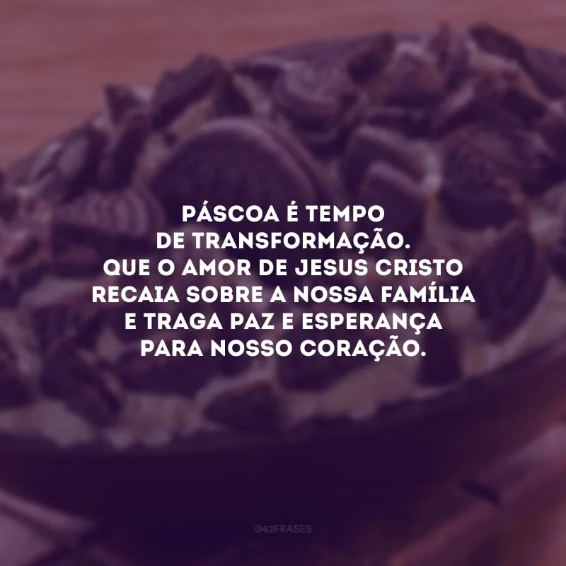 Páscoa é tempo de transformação. Que o amor de Jesus Cristo recaia sobre a nossa família e traga paz e esperança para nosso coração.