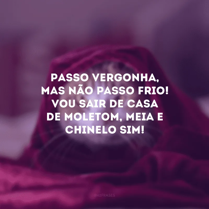 Passo vergonha, mas não passo frio! Vou sair de casa de moletom, meia e chinelo sim!