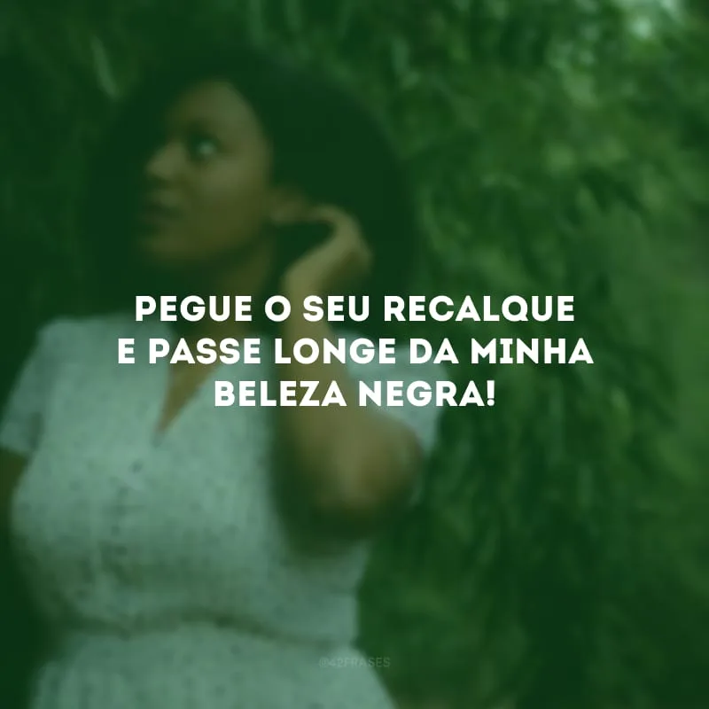 Pegue o seu recalque e passe longe da minha beleza negra!