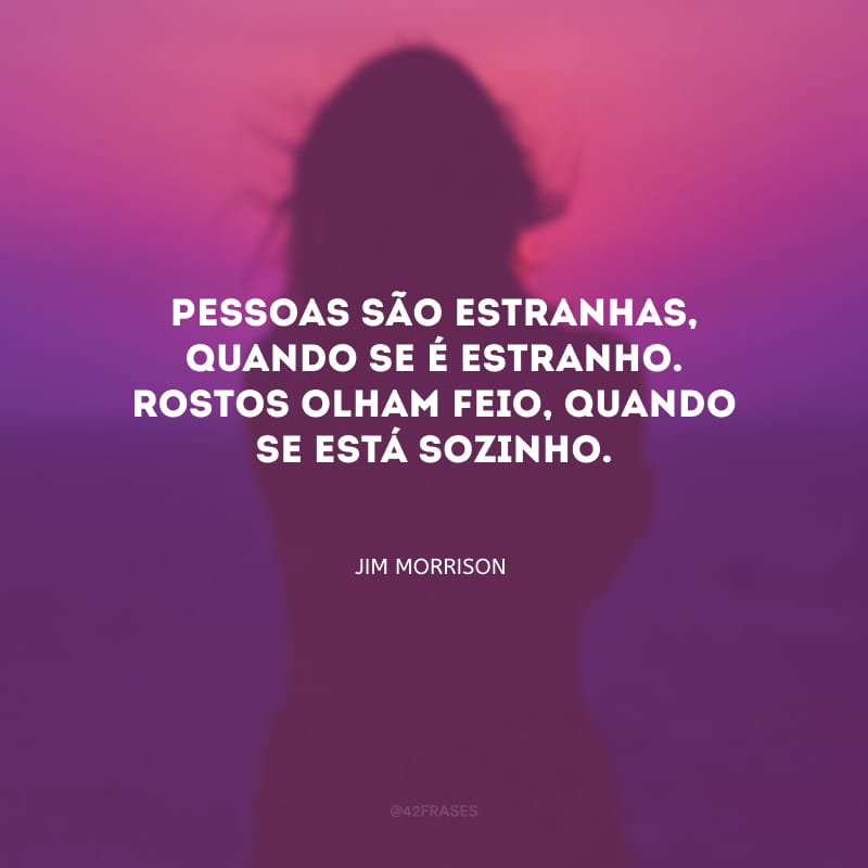 Pessoas são estranhas, quando se é estranho. Rostos olham feio, quando se está sozinho.