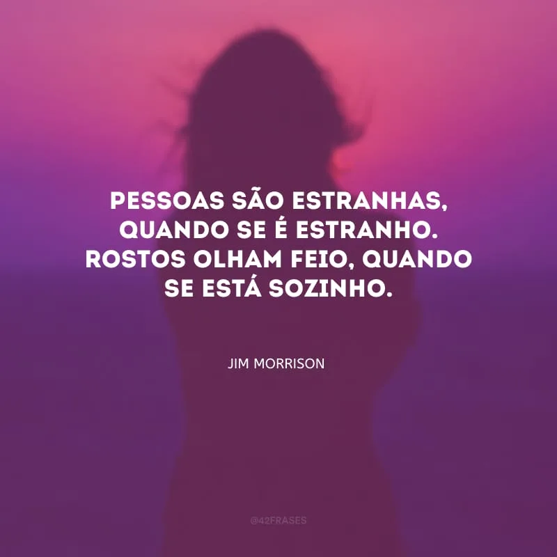 Pessoas são estranhas, quando se é estranho. Rostos olham feio, quando se está sozinho.