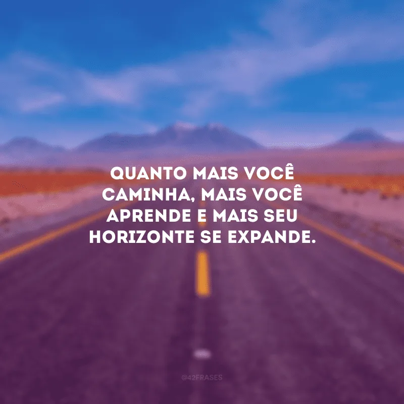 Quanto mais você caminha, mais você aprende e mais seu horizonte se expande.
