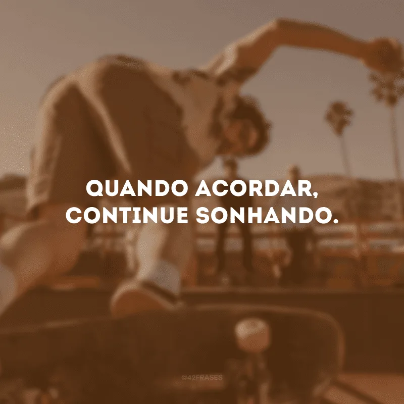 Quando acordar, continue sonhando.
