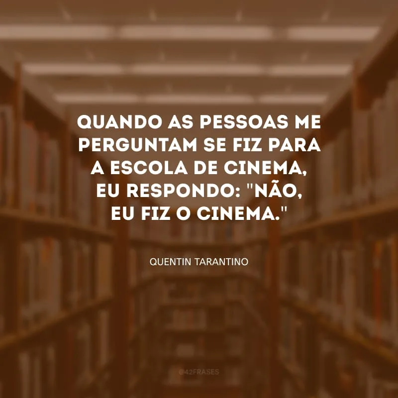 Quando as pessoas me perguntam se fiz para a escola de cinema, eu respondo: \"não, eu fiz o cinema.\"