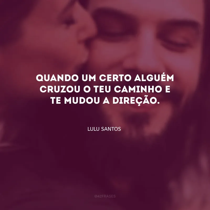 Quando um certo alguém cruzou o teu caminho e te mudou a direção.