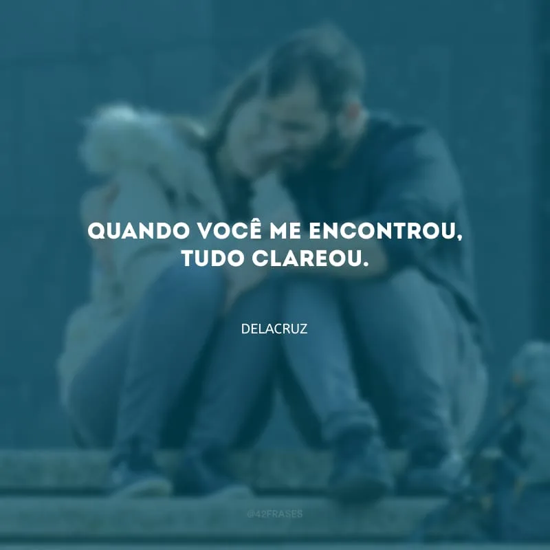 Quando você me encontrou, tudo clareou.