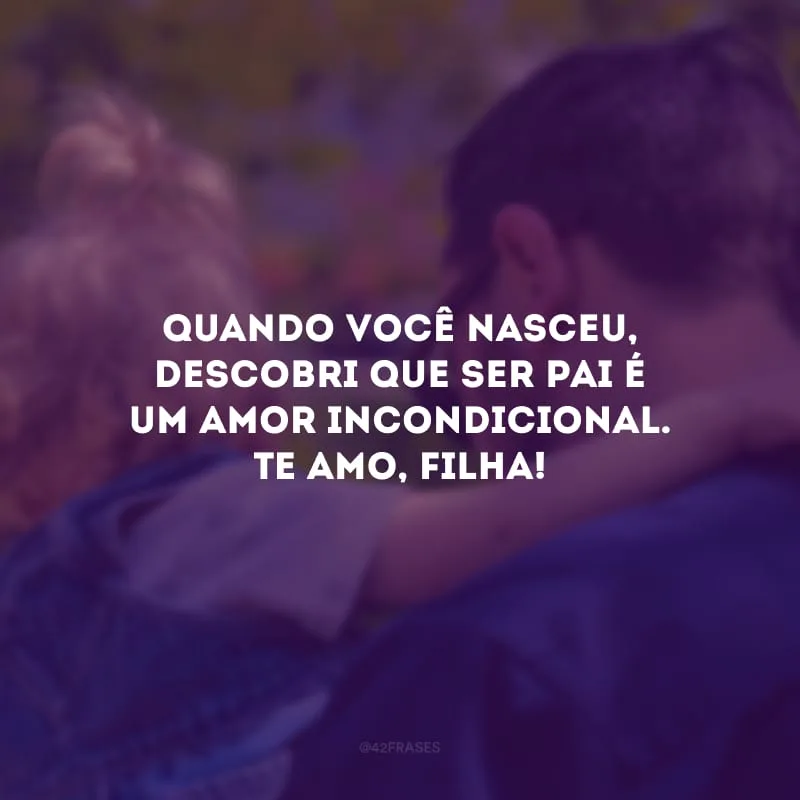 Quando você nasceu, descobri que ser pai é um amor incondicional. Te amo, filha!