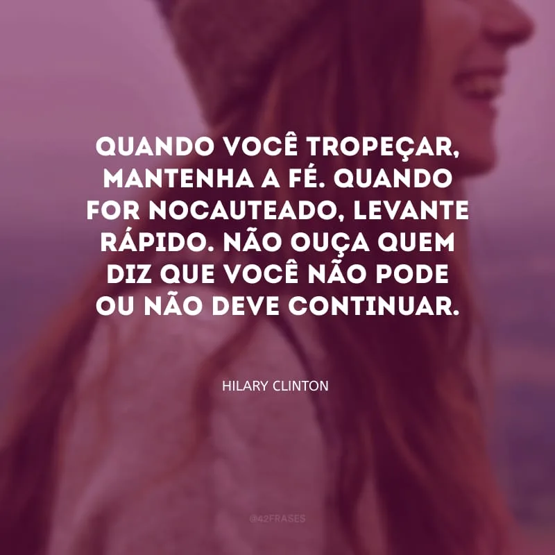 Quando você tropeçar, mantenha a fé. Quando for nocauteado, levante rápido. Não ouça quem diz que você não pode ou não deve continuar. 