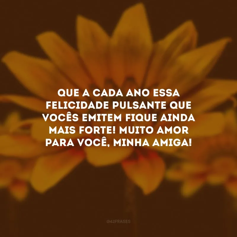 Que a cada ano essa felicidade pulsante que vocês emitem fique ainda mais forte! Muito amor para você, minha amiga!
