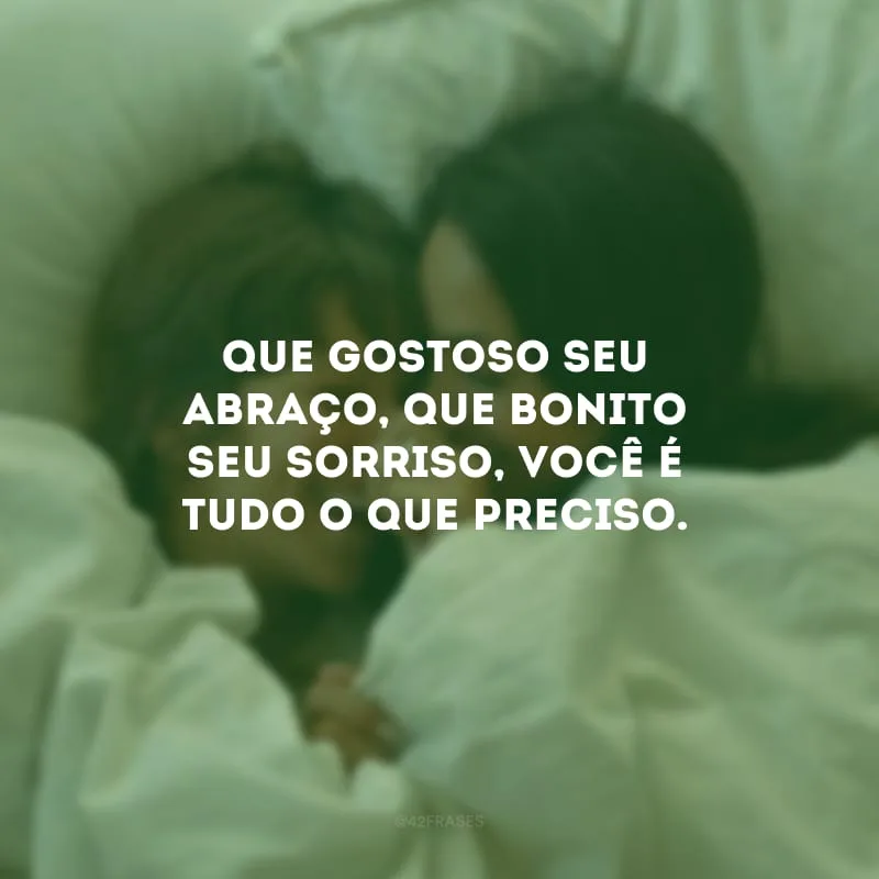 Que gostoso seu abraço, que bonito seu sorriso, você é tudo o que preciso.