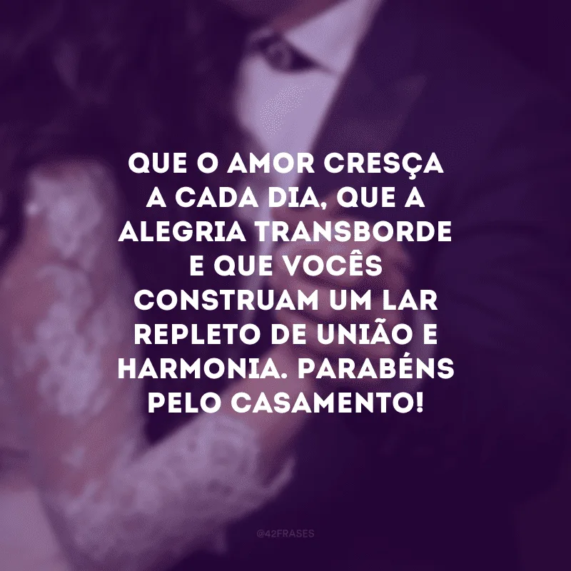 Que o amor cresça a cada dia, que a alegria transborde e que vocês construam um lar repleto de união e harmonia. Parabéns pelo casamento!