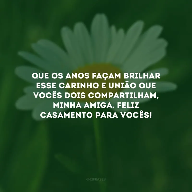 Que os anos façam brilhar esse carinho e união que vocês dois compartilham, minha amiga. Feliz casamento para vocês!
