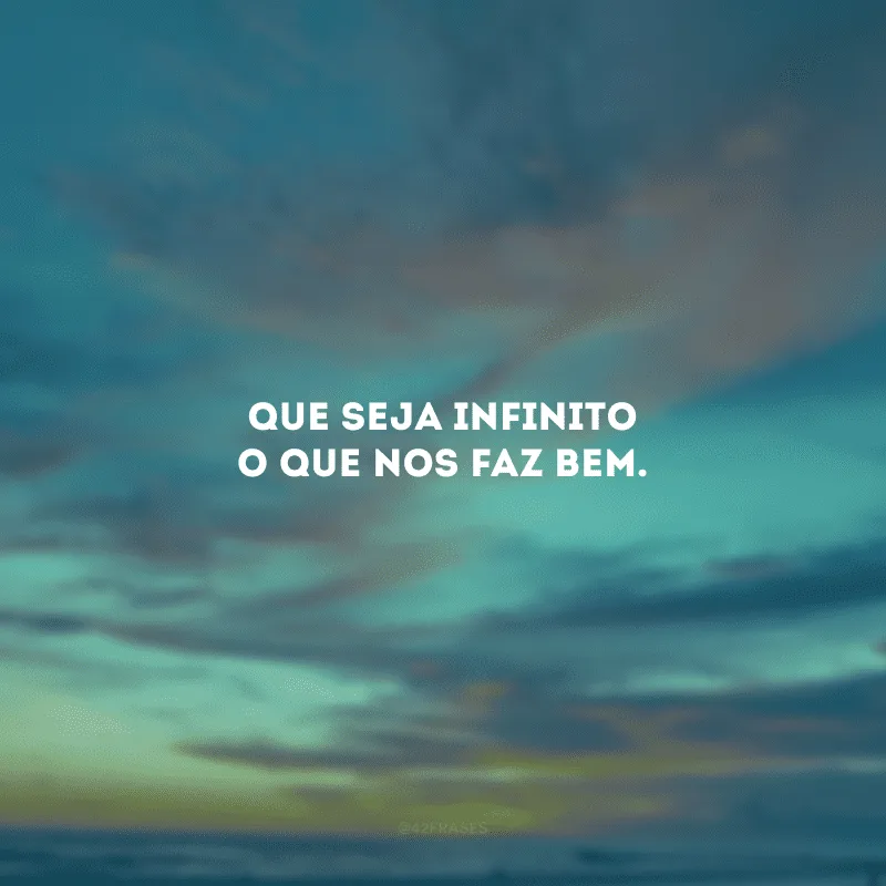 Que seja infinito o que nos faz bem. 