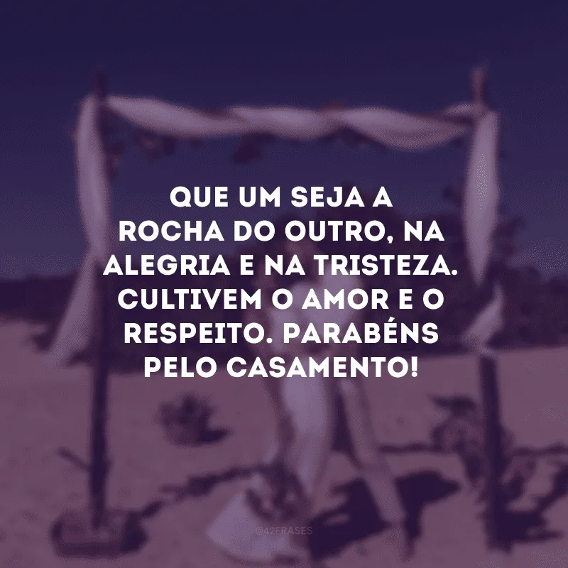 Que um seja a rocha do outro, na alegria e na tristeza. Cultivem o amor e o respeito. Parabéns pelo casamento!