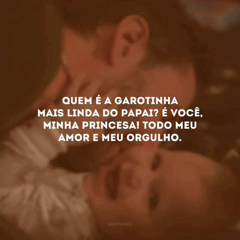 Quem é a garotinha mais linda do papai? É você, minha princesa! Todo meu amor e meu orgulho.