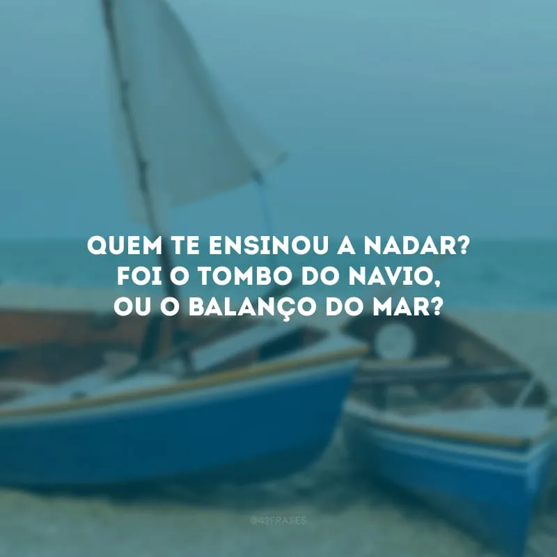 Quem te ensinou a nadar? Foi o tombo do navio, ou o balanço do mar?