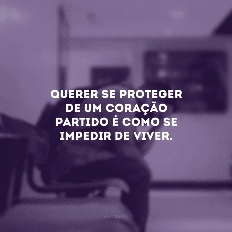 Querer se proteger de um coração partido é como se impedir de viver.