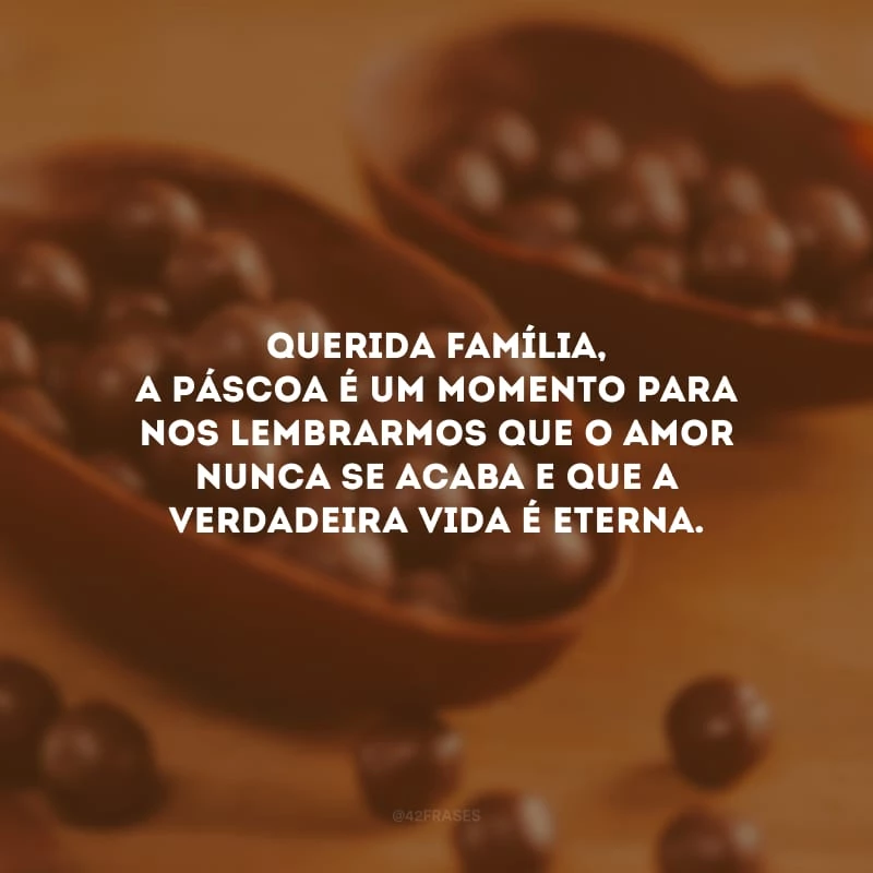 Querida família, a Páscoa é um momento para nos lembrarmos que o amor nunca se acaba e que a verdadeira vida é eterna.