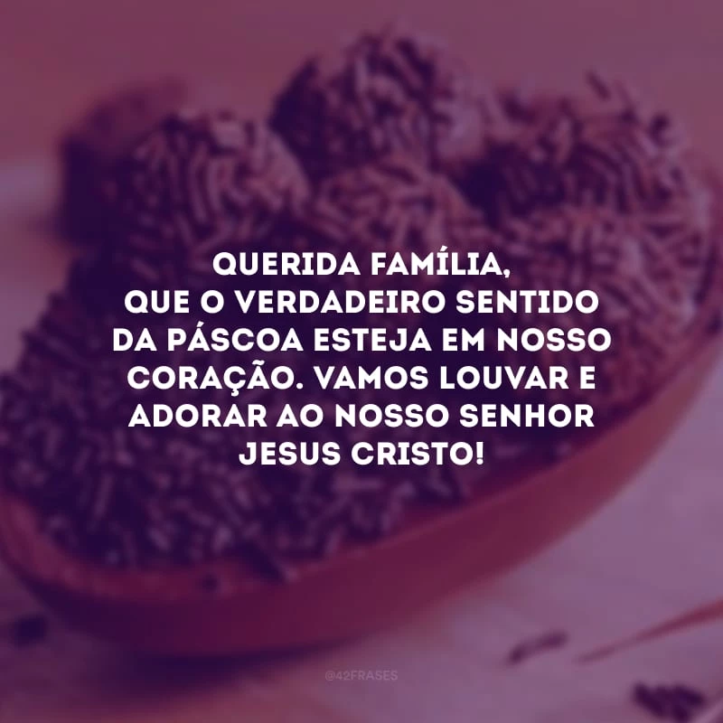 Querida família, que o verdadeiro sentido da Páscoa esteja em nosso coração. Vamos louvar e adorar ao nosso Senhor Jesus Cristo!