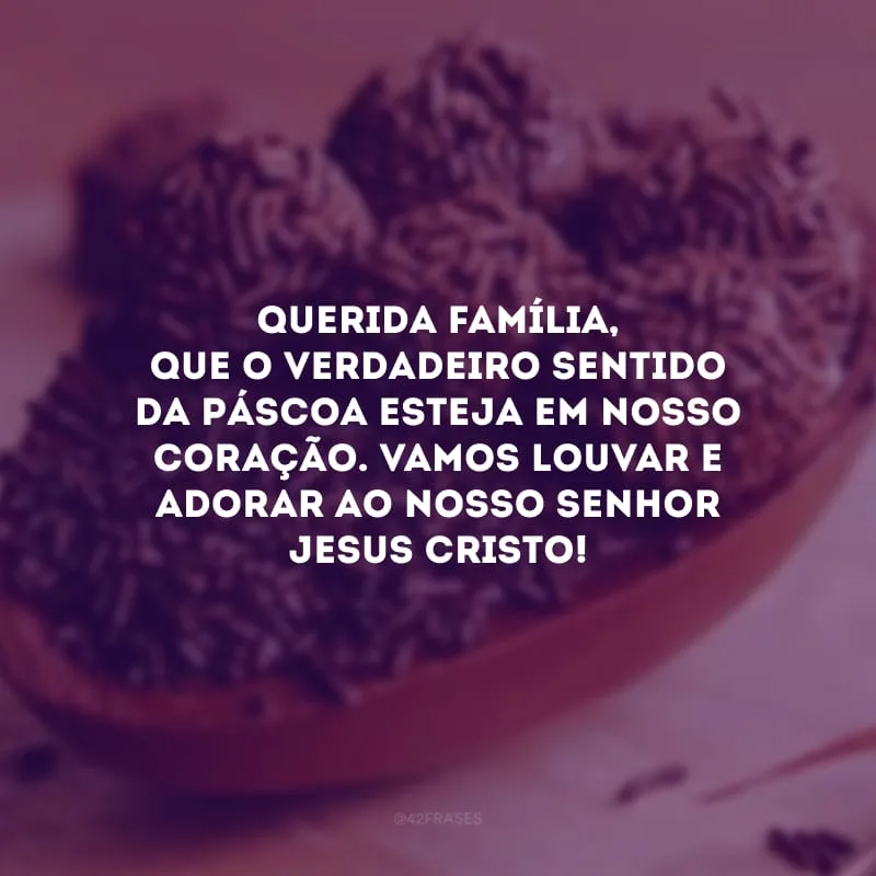 Querida família, que o verdadeiro sentido da Páscoa esteja em nosso coração. Vamos louvar e adorar ao nosso Senhor Jesus Cristo!