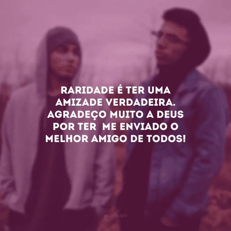 Raridade é ter uma amizade verdadeira. Agradeço muito a Deus por ter  me enviado o melhor amigo de todos!