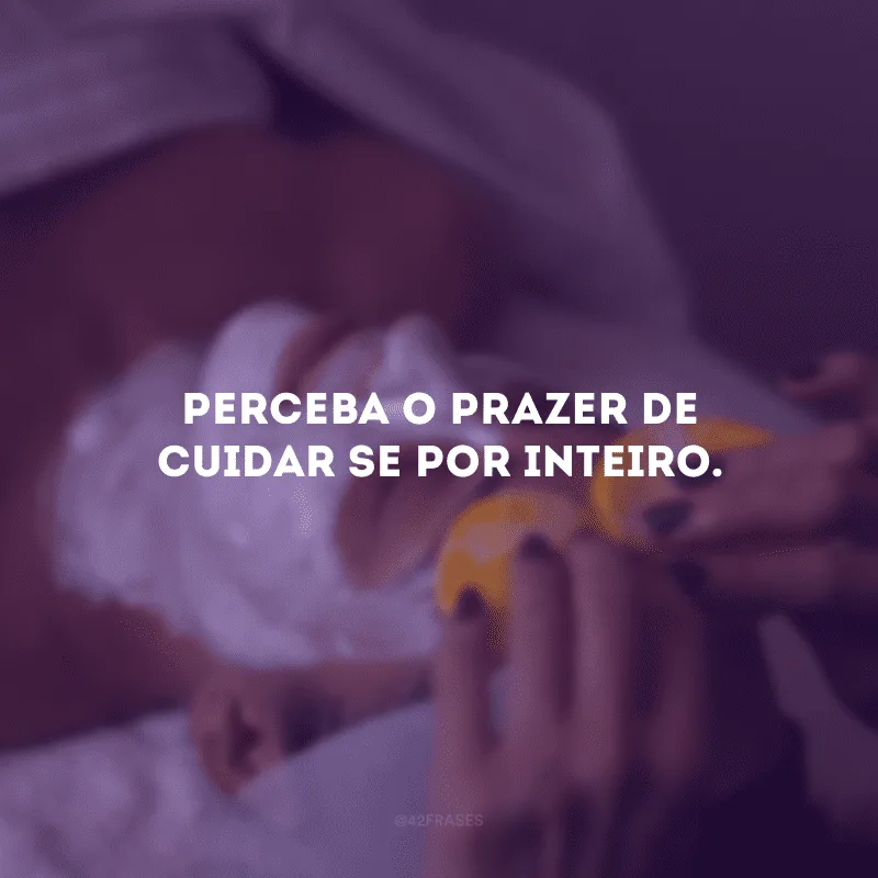 Perceba o prazer de cuidar-se por inteiro.