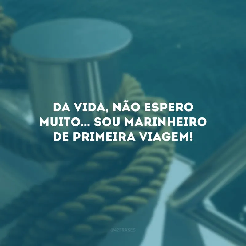 Da vida, não espero muito… Sou marinheiro de primeira viagem!