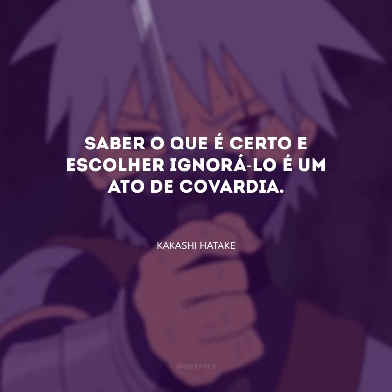 Saber o que é certo e escolher ignorá-lo é um ato de covardia.