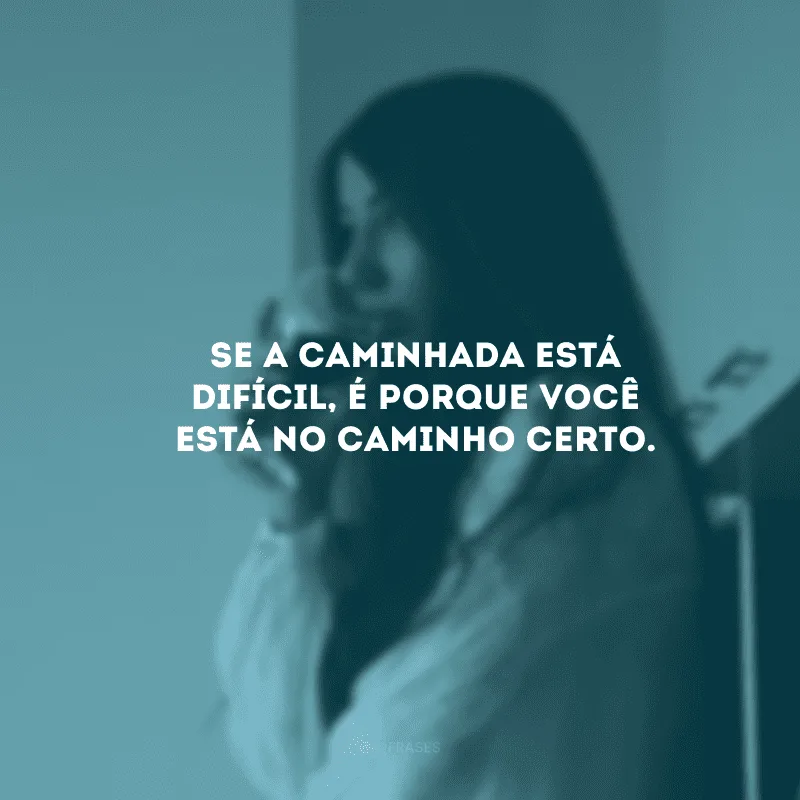 Se a caminhada está difícil, é porque você está no caminho certo.