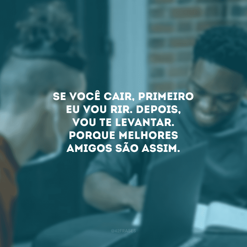 Se você cair, primeiro eu vou rir. Depois, vou te levantar. Porque melhores amigos são assim.