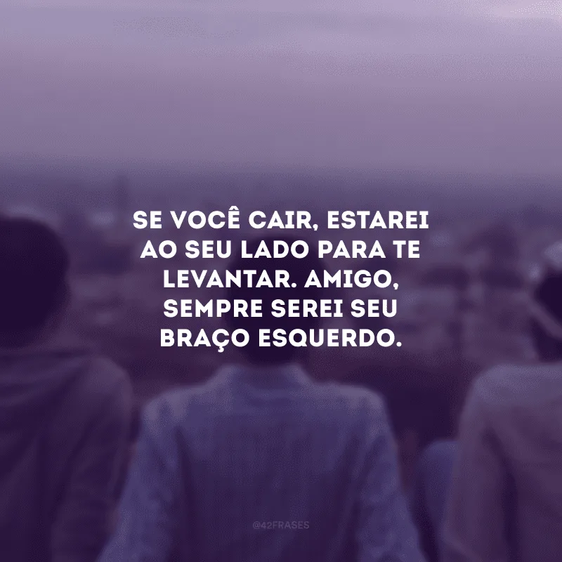 Se você cair, estarei ao seu lado para te levantar. Amigo, sempre serei seu braço esquerdo.