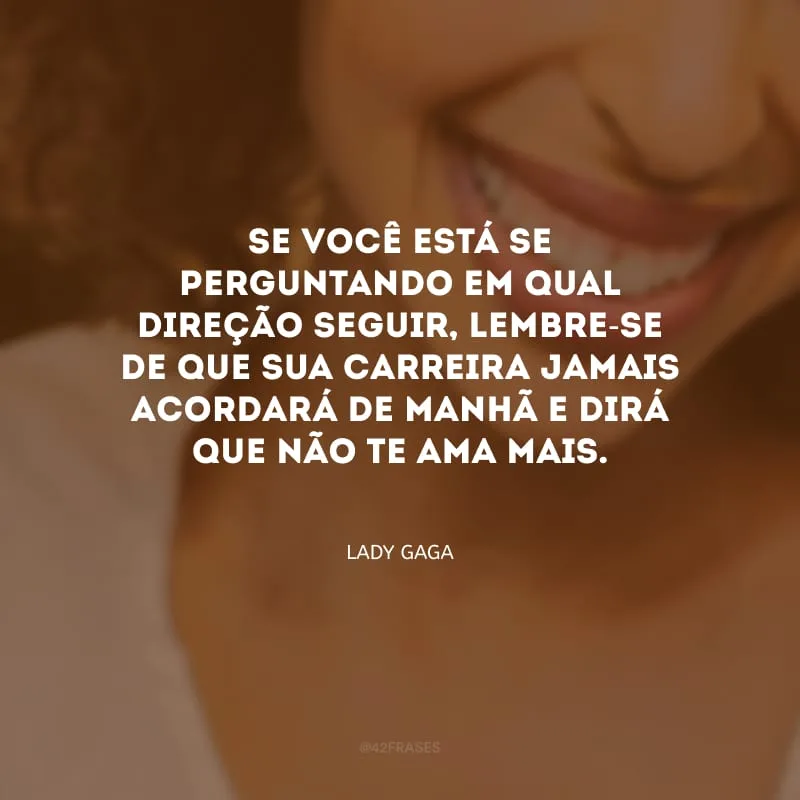 Se você está se perguntando em qual direção seguir, lembre-se de que sua carreira jamais acordará de manhã e dirá que não te ama mais.