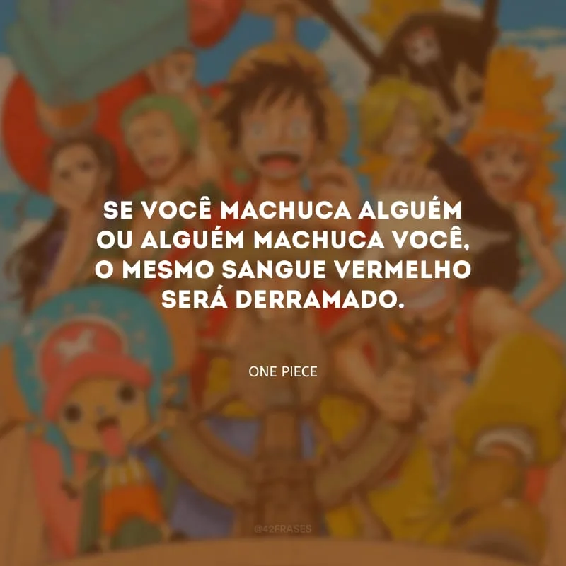 Se você machuca alguém ou alguém machuca você, o mesmo sangue vermelho será derramado.