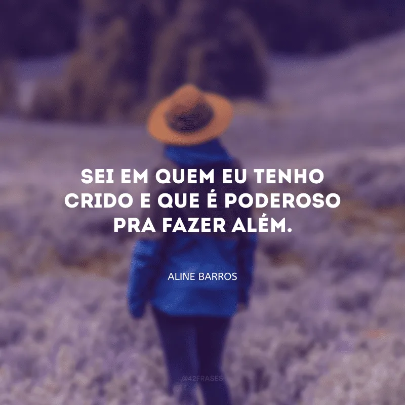 Sei em quem eu tenho crido e que é Poderoso pra fazer além.