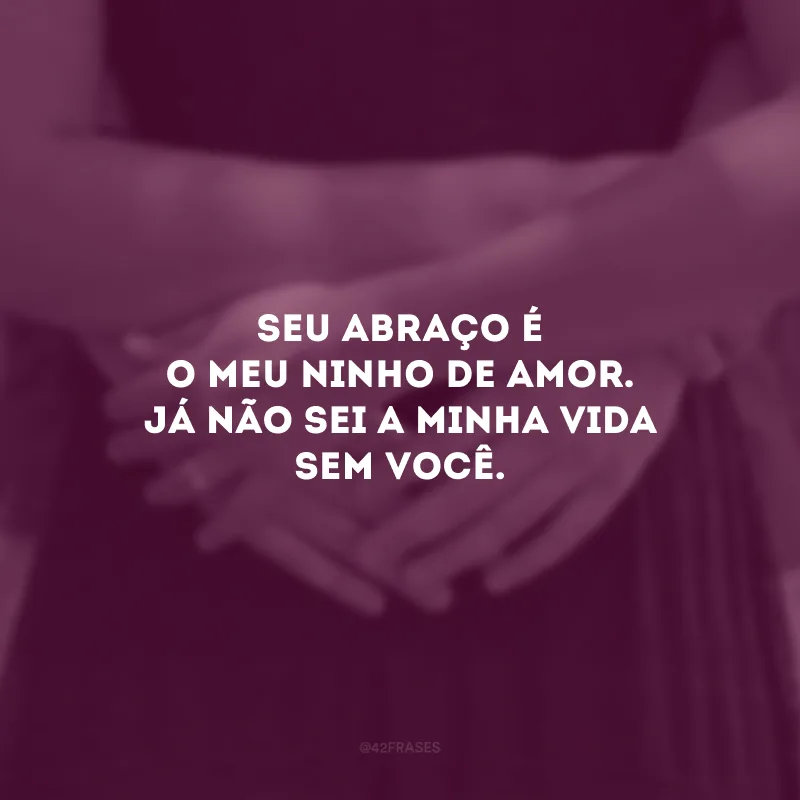 Seu abraço é o meu ninho de amor. Já não sei a minha vida sem você.