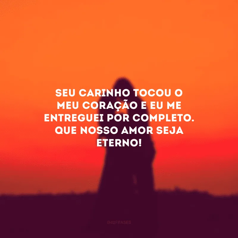 Seu carinho tocou o meu coração e eu me entreguei por completo. Que nosso amor seja eterno!