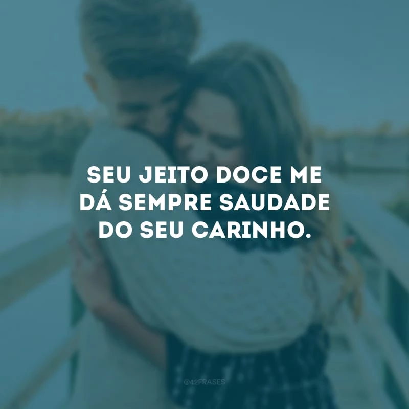 Seu jeito doce me dá sempre saudade do seu carinho.