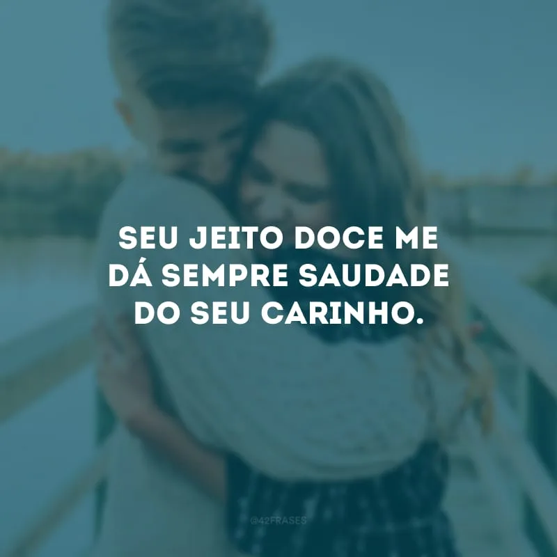 Seu jeito doce me dá sempre saudade do seu carinho.