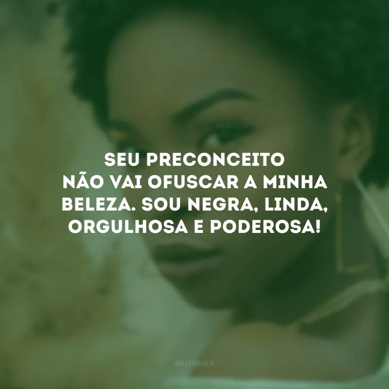 Seu preconceito não vai ofuscar a minha beleza. Sou negra, linda, orgulhosa e poderosa!