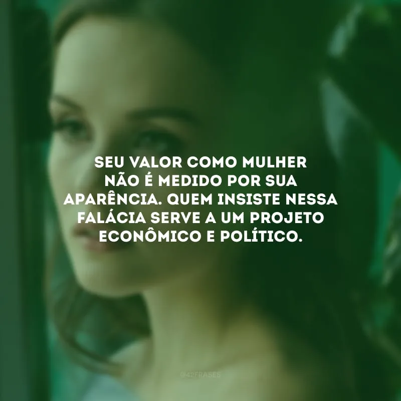 Seu valor como mulher não é medido por sua aparência. Quem insiste nessa falácia serve a um projeto econômico e político.