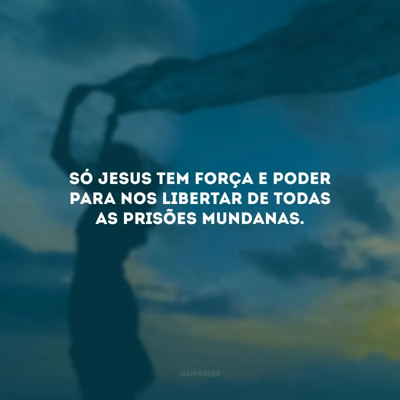 Só Jesus tem força e poder para nos libertar de todas as prisões mundanas. 