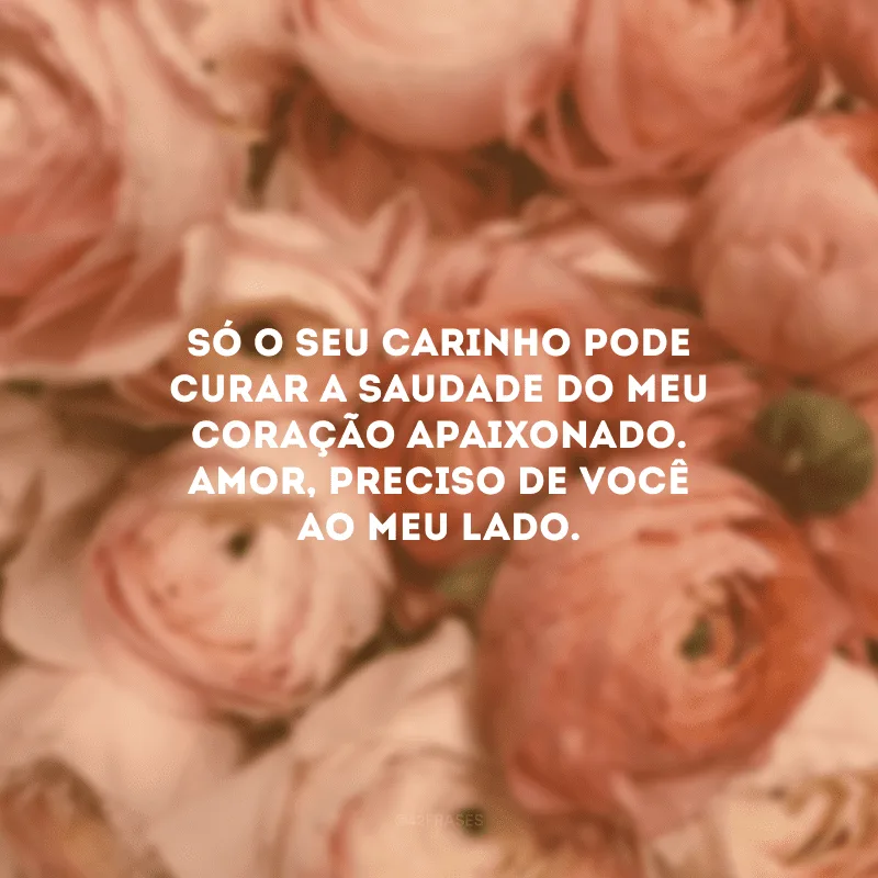 Só o seu carinho pode curar a saudade do meu coração apaixonado. Amor, preciso de você ao meu lado.