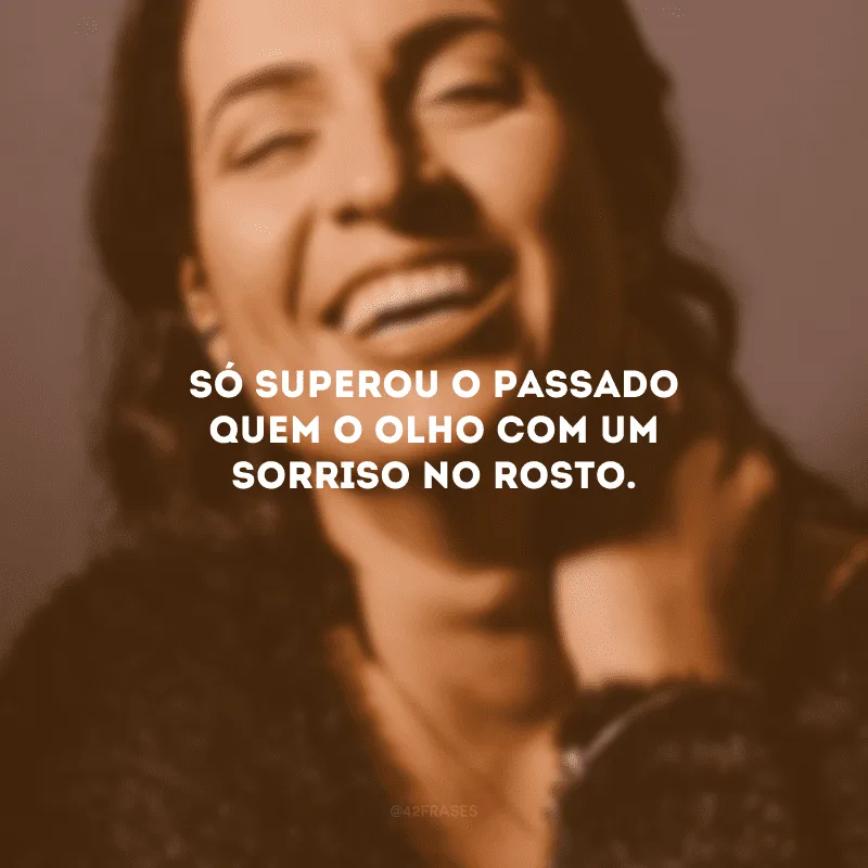 Só superou o passado quem o olho com um sorriso no rosto.