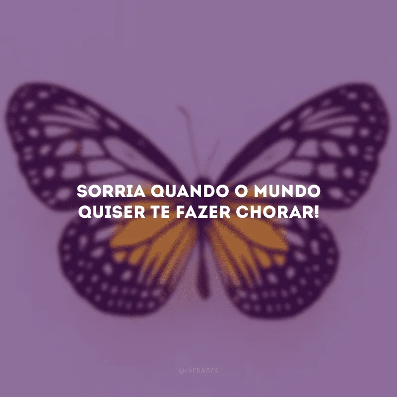 Sorria quando o mundo quiser te fazer chorar!