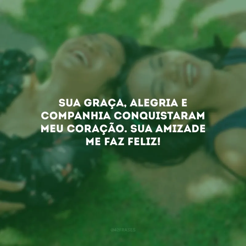 Sua graça, alegria e companhia conquistaram meu coração. Sua amizade me faz feliz!