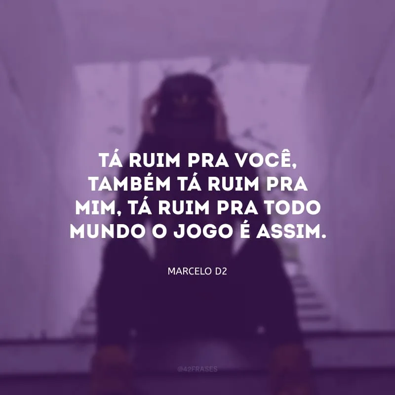 Tá ruim pra você, também tá ruim pra mim, tá ruim pra todo mundo o jogo é assim.