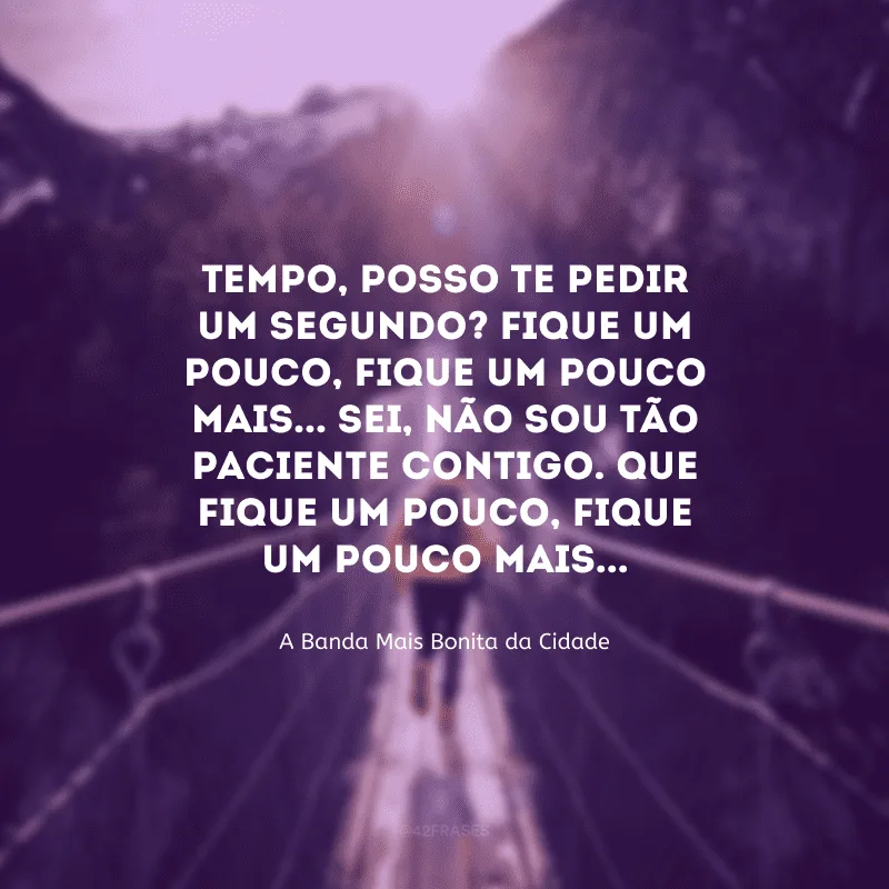 Tempo, posso te pedir um segundo? Fique um pouco, fique um pouco mais... Sei, não sou tão paciente contigo. Que fique um pouco, fique um pouco mais...