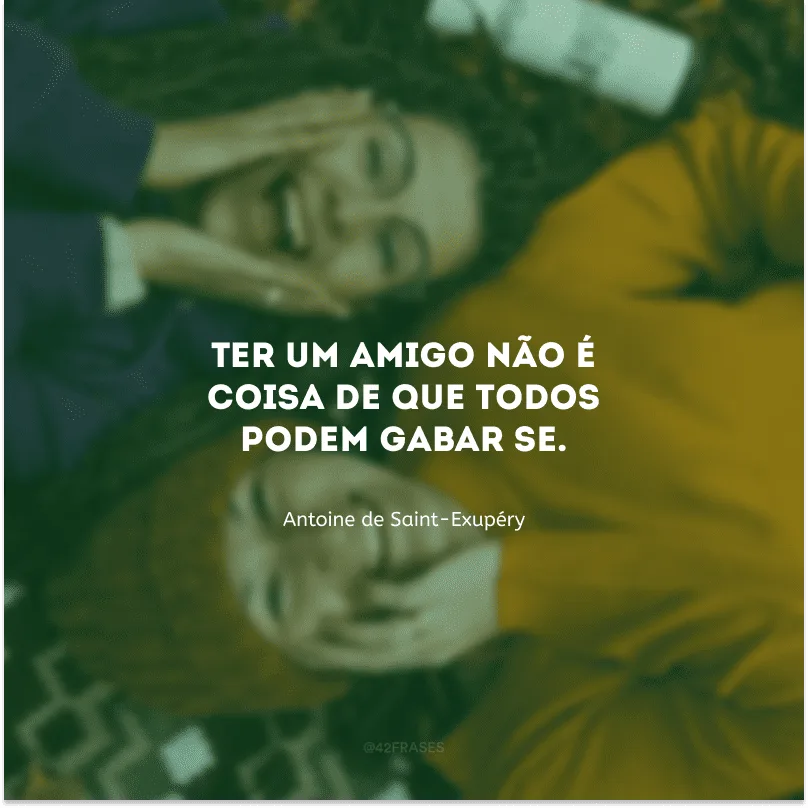 Ter um amigo não é coisa de que todos podem gabar-se.