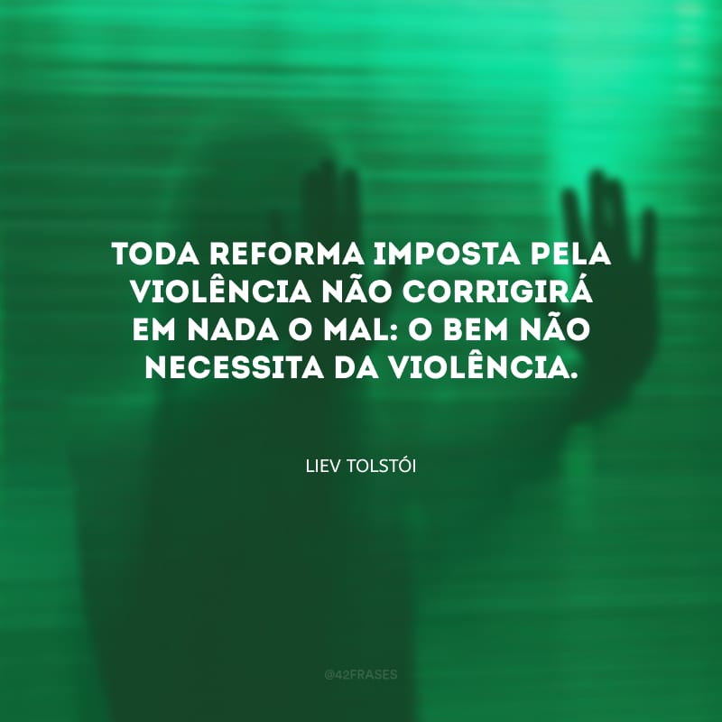 Toda reforma imposta pela violência não corrigirá em nada o mal: o bem não necessita da violência.