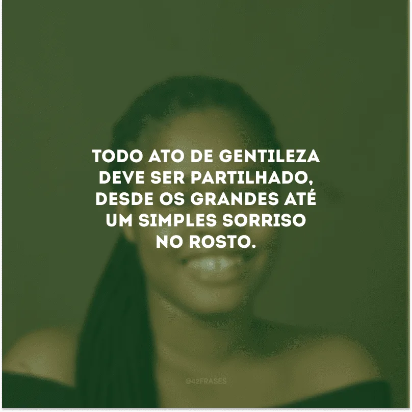 Todo ato de gentileza deve ser partilhado, desde os grandes até um simples sorriso no rosto.